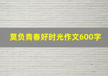 莫负青春好时光作文600字