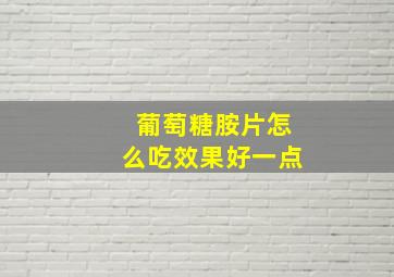 葡萄糖胺片怎么吃效果好一点