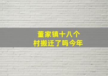 董家镇十八个村搬迁了吗今年