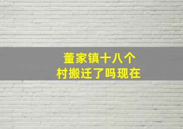 董家镇十八个村搬迁了吗现在