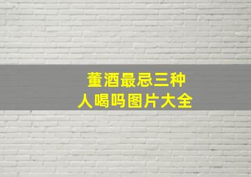 董酒最忌三种人喝吗图片大全