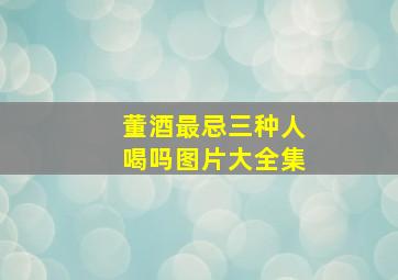 董酒最忌三种人喝吗图片大全集