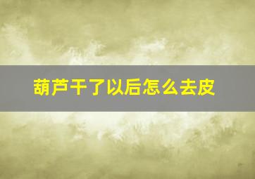 葫芦干了以后怎么去皮