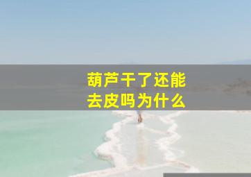 葫芦干了还能去皮吗为什么