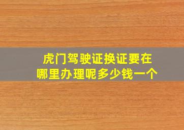 虎门驾驶证换证要在哪里办理呢多少钱一个