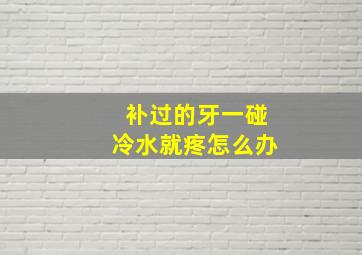 补过的牙一碰冷水就疼怎么办