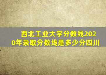 西北工业大学分数线2020年录取分数线是多少分四川