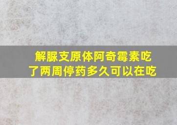 解脲支原体阿奇霉素吃了两周停药多久可以在吃