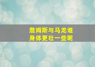 詹姆斯与马龙谁身体更壮一些呢