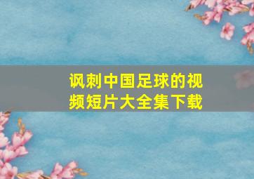 讽刺中国足球的视频短片大全集下载