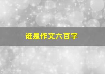 谁是作文六百字