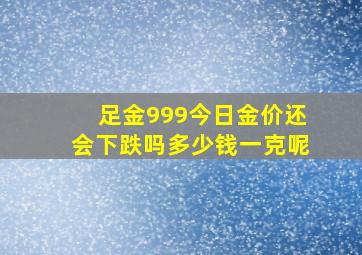 足金999今日金价还会下跌吗多少钱一克呢