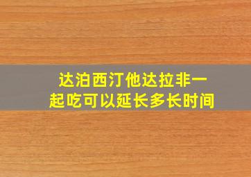 达泊西汀他达拉非一起吃可以延长多长时间