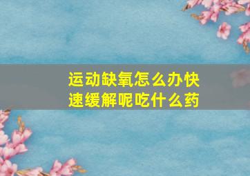 运动缺氧怎么办快速缓解呢吃什么药