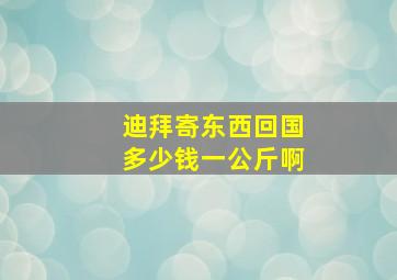 迪拜寄东西回国多少钱一公斤啊