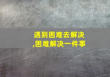 遇到困难去解决,困难解决一件事