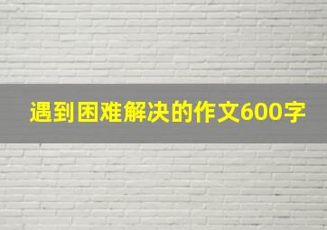 遇到困难解决的作文600字