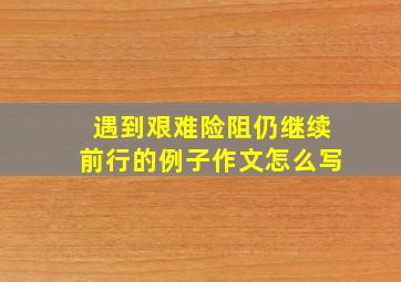 遇到艰难险阻仍继续前行的例子作文怎么写