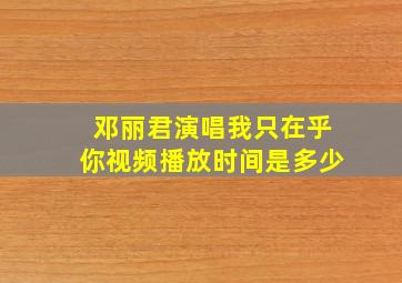 邓丽君演唱我只在乎你视频播放时间是多少