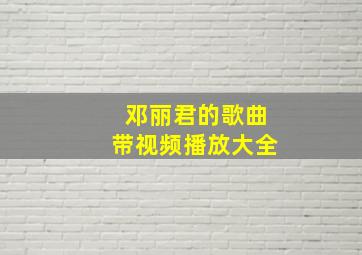 邓丽君的歌曲带视频播放大全