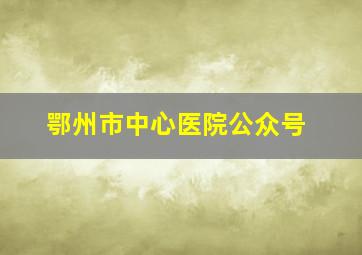 鄂州市中心医院公众号