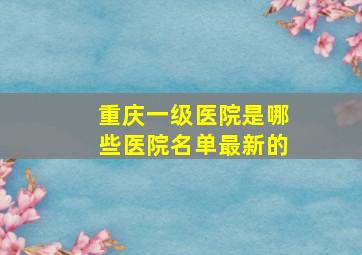 重庆一级医院是哪些医院名单最新的