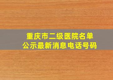 重庆市二级医院名单公示最新消息电话号码