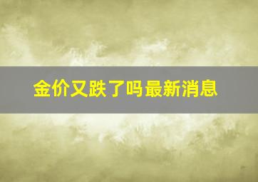 金价又跌了吗最新消息