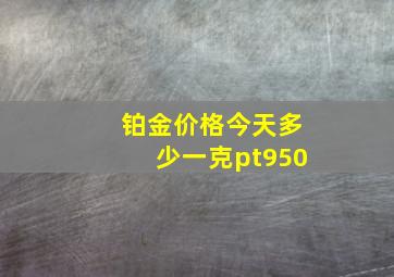 铂金价格今天多少一克pt950