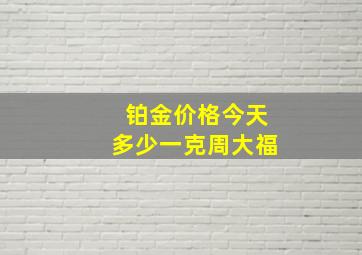 铂金价格今天多少一克周大福