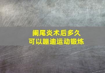 阑尾炎术后多久可以蹦迪运动锻炼