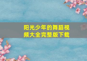 阳光少年的舞蹈视频大全完整版下载