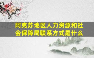 阿克苏地区人力资源和社会保障局联系方式是什么