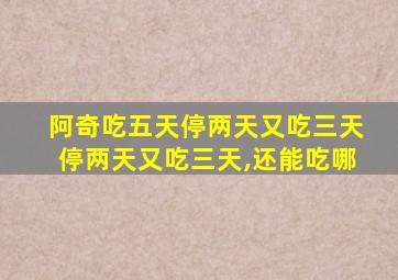 阿奇吃五天停两天又吃三天停两天又吃三天,还能吃哪