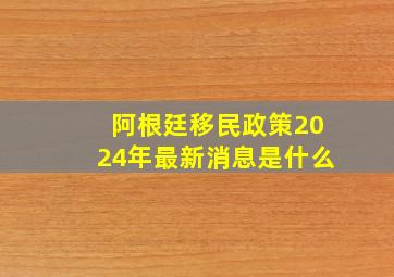 阿根廷移民政策2024年最新消息是什么