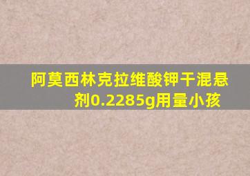 阿莫西林克拉维酸钾干混悬剂0.2285g用量小孩