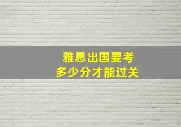 雅思出国要考多少分才能过关