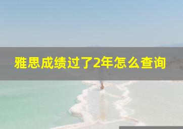 雅思成绩过了2年怎么查询