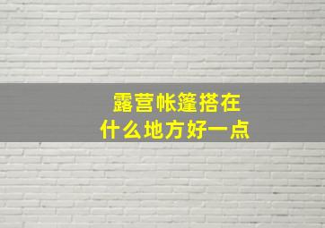 露营帐篷搭在什么地方好一点