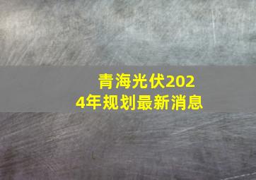 青海光伏2024年规划最新消息