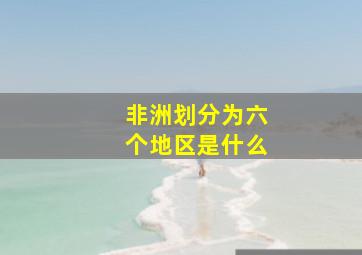 非洲划分为六个地区是什么