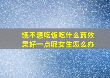 饿不想吃饭吃什么药效果好一点呢女生怎么办