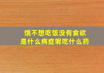 饿不想吃饭没有食欲是什么病症呢吃什么药