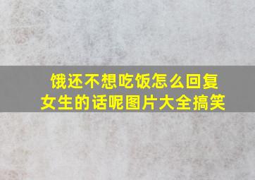 饿还不想吃饭怎么回复女生的话呢图片大全搞笑