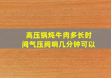 高压锅炖牛肉多长时间气压阀响几分钟可以