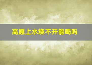 高原上水烧不开能喝吗