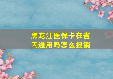 黑龙江医保卡在省内通用吗怎么报销