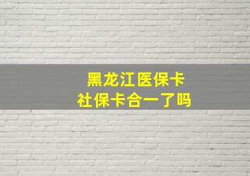 黑龙江医保卡社保卡合一了吗