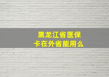 黑龙江省医保卡在外省能用么