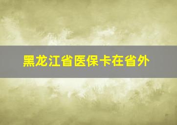 黑龙江省医保卡在省外